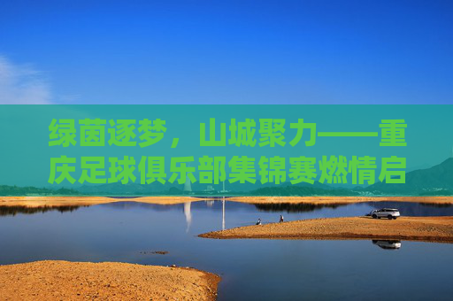 绿茵逐梦，山城聚力——重庆足球俱乐部集锦赛燃情启幕