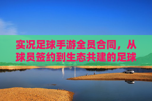 实况足球手游全员合同，从球员签约到生态共建的足球梦想新篇