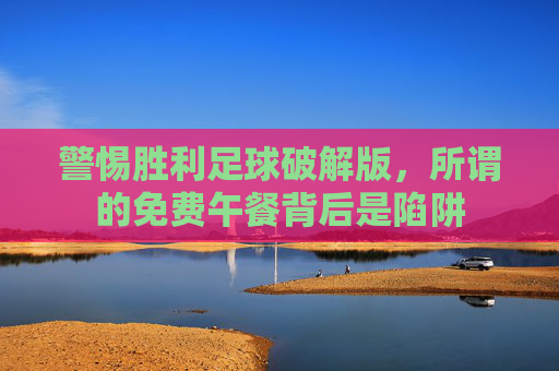 警惕胜利足球破解版，所谓的免费午餐背后是陷阱