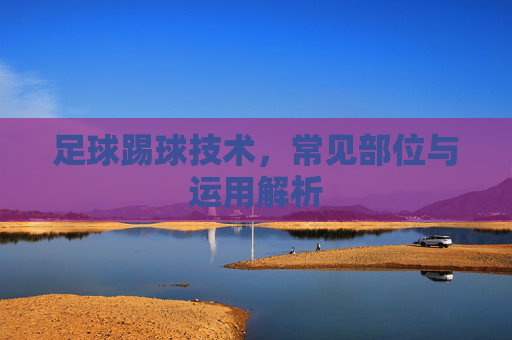 足球踢球技术，常见部位与运用解析