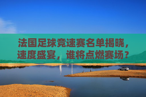 法国足球竞速赛名单揭晓，速度盛宴，谁将点燃赛场？