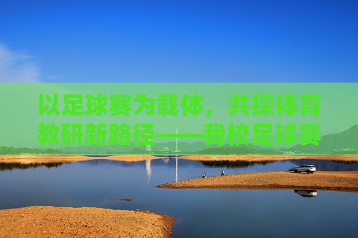 以足球赛为载体，共探体育教研新路径——我校足球赛体育教研记录