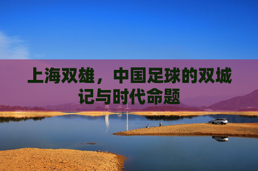 上海双雄，中国足球的双城记与时代命题