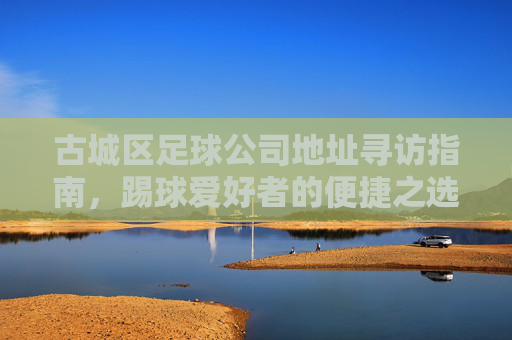 古城区足球公司地址寻访指南，踢球爱好者的便捷之选