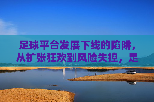 足球平台发展下线的陷阱，从扩张狂欢到风险失控，足球平台下线陷阱，从扩张狂欢到风险失控