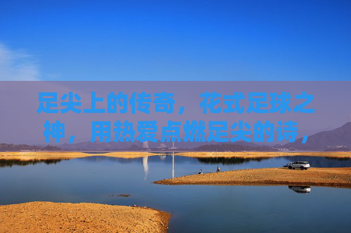 足尖上的传奇，花式足球之神，用热爱点燃足尖的诗，足尖诗神，花式足球的传奇