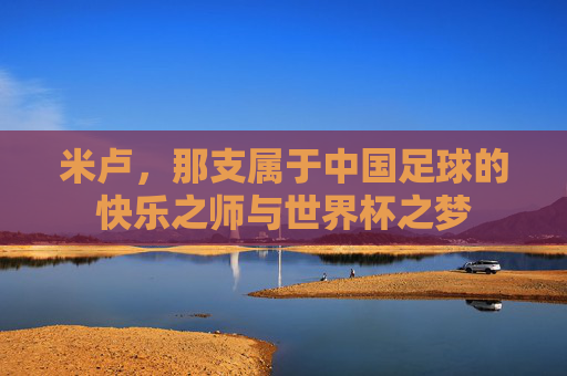 米卢，那支属于中国足球的快乐之师与世界杯之梦