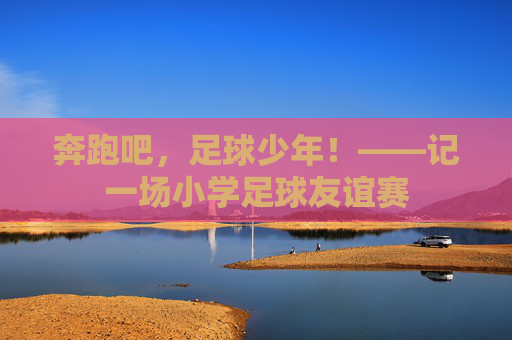 奔跑吧,足球少年!——记一场小学足球友谊赛 奔跑吧,足球少年!——记一场小学足球友谊赛