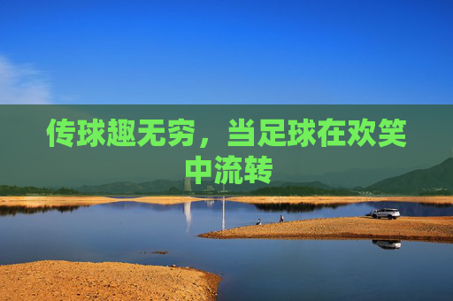 传球趣无穷，当足球在欢笑中流转