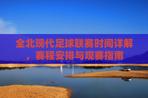 全北现代足球联赛时间详解，赛程安排与观赛指南