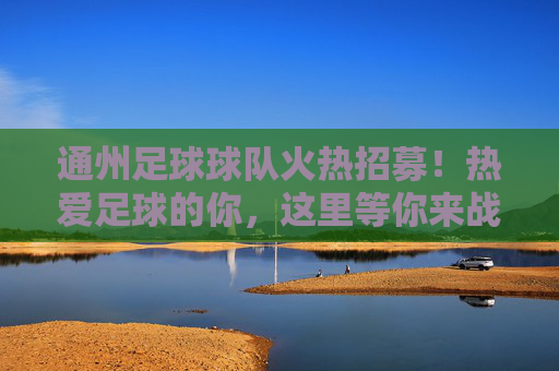通州足球球队火热招募！热爱足球的你，这里等你来战！