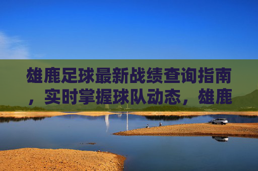 雄鹿足球最新战绩查询指南，实时掌握球队动态，雄鹿足球最新战绩查询指南，实时掌握球队动态