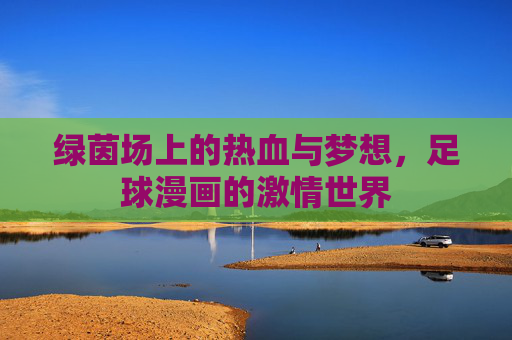 绿茵场上的热血与梦想，足球漫画的激情世界