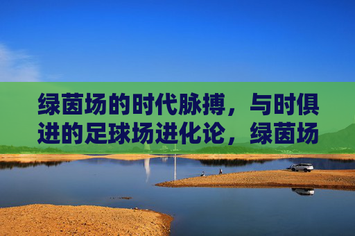 绿茵场的时代脉搏，与时俱进的足球场进化论，绿茵场的时代进化论