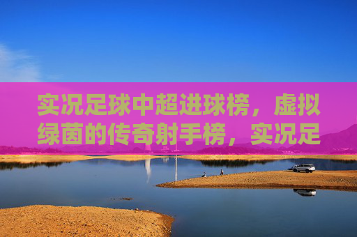 实况足球中超进球榜，虚拟绿茵的传奇射手榜，实况足球中超传奇射手榜