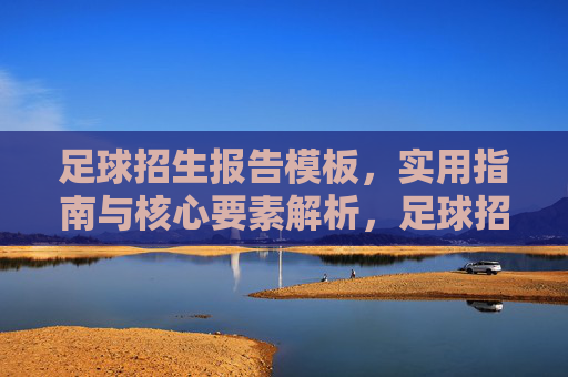 足球招生报告模板，实用指南与核心要素解析，足球招生报告模板，实用指南与核心要素解析