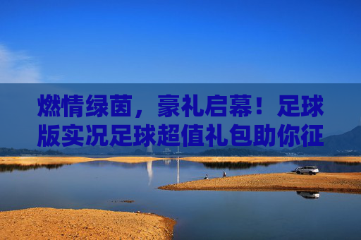 燃情绿茵，豪礼启幕！足球版实况足球超值礼包助你征服赛场