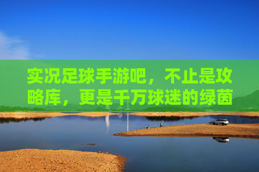 实况足球手游吧，不止是攻略库，更是千万球迷的绿茵精神家园