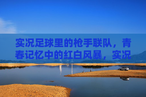实况足球里的枪手联队，青春记忆中的红白风暴，实况足球枪手，青春记忆里的红白风暴