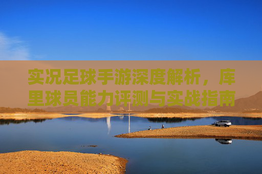 实况足球手游深度解析，库里球员能力评测与实战指南