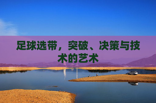 足球选带,突破、决策与技术的艺术 足球选带,突破、决策与技术的艺术
