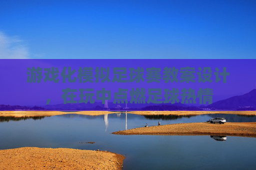 游戏化模拟足球赛教案设计，在玩中点燃足球热情