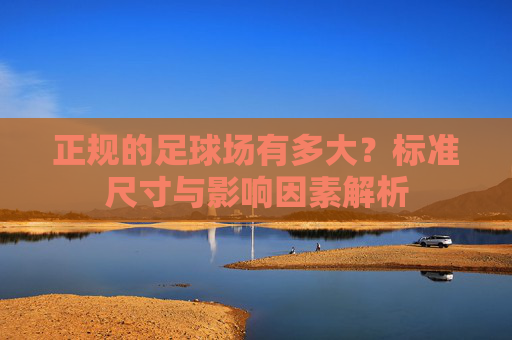 正规的足球场有多大？标准尺寸与影响因素解析