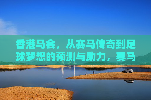 香港马会,从赛马传奇到足球梦想的预测与助力,赛马传奇到足球梦想,香港马会的预测与助力 香港马会,从赛马传奇到足球梦想的预测与助力,赛马传奇到足球梦想,香港马会的预测与助力