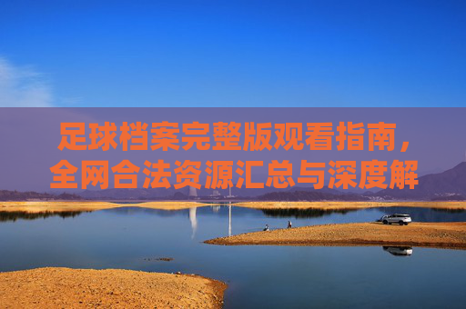 足球档案完整版观看指南，全网合法资源汇总与深度解析