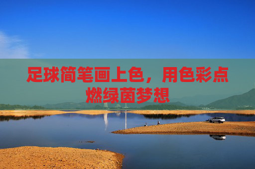 足球简笔画上色,用色彩点燃绿茵梦想 足球简笔画上色,用色彩点燃绿茵梦想