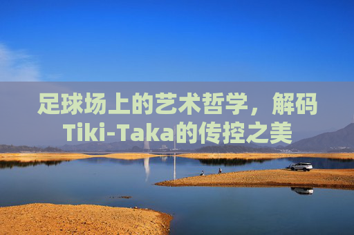 足球场上的艺术哲学，解码Tiki-Taka的传控之美