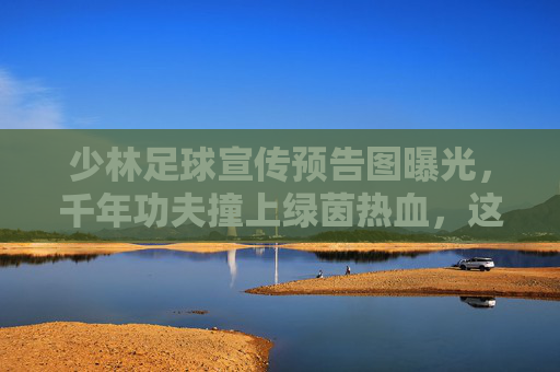 少林足球宣传预告图曝光，千年功夫撞上绿茵热血，这一脚踢出江湖新传奇！