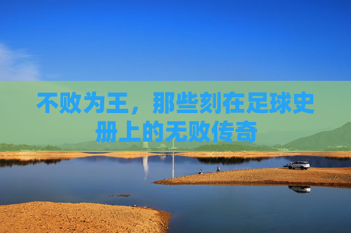 不败为王，那些刻在足球史册上的无败传奇
