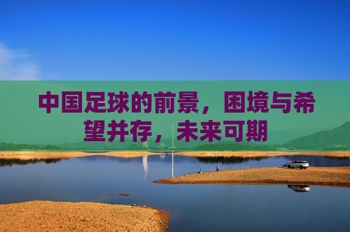 中国足球的前景，困境与希望并存，未来可期