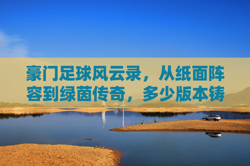 豪门足球风云录，从纸面阵容到绿茵传奇，多少版本铸就不朽？
