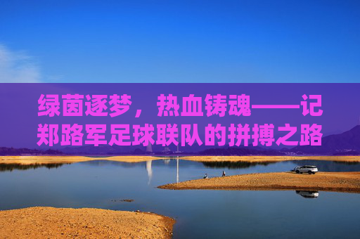 绿茵逐梦，热血铸魂——记郑路军足球联队的拼搏之路