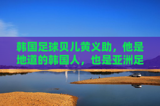 韩国足球贝儿黄义助，他是地道的韩国人，也是亚洲足球的骄傲