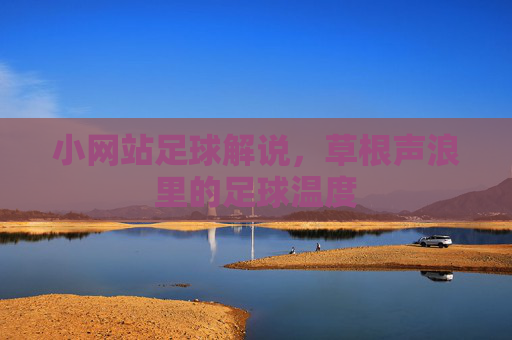 小网站足球解说,草根声浪里的足球温度 小网站足球解说,草根声浪里的足球温度