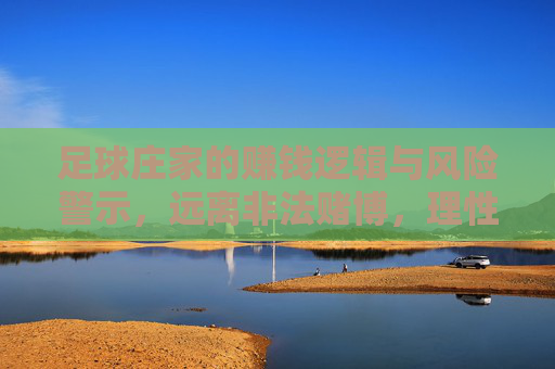 足球庄家的赚钱逻辑与风险警示，远离非法赌博，理性看待足球，足球庄家的赚钱逻辑与风险警示，远离非法赌博，理性看待足球