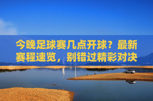 今晚足球赛几点开球？最新赛程速览，别错过精彩对决！