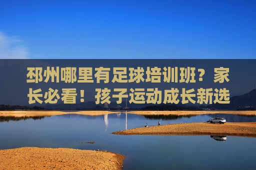 邳州哪里有足球培训班？家长必看！孩子运动成长新选择