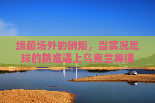 绿茵场外的硝烟，当实况足球的精准遇上乌克兰导弹