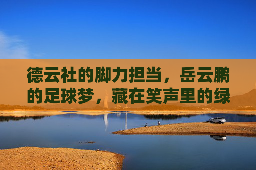 德云社的脚力担当,岳云鹏的足球梦,藏在笑声里的绿茵情 德云社的脚力担当,岳云鹏的足球梦,藏在笑声里的绿茵情