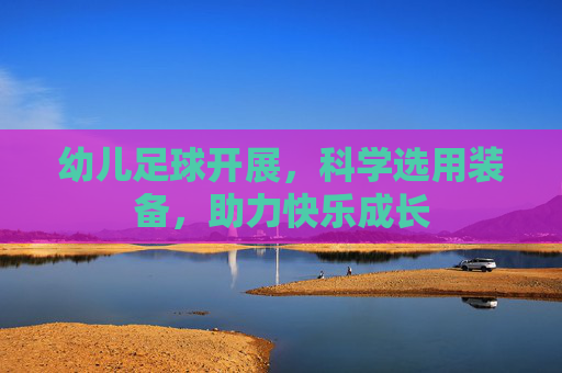 幼儿足球开展,科学选用装备,助力快乐成长 幼儿足球开展,科学选用装备,助力快乐成长