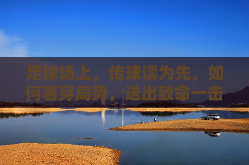 足球场上,传球读为先,如何看穿局势,送出致命一击? 足球场上,传球读为先,如何看穿局势,送出致命一击?