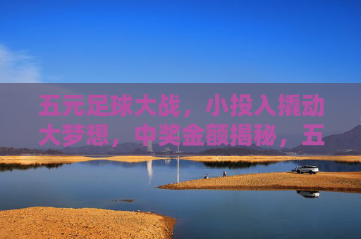 五元足球大战,小投入撬动大梦想,中奖金额揭秘,五元足球大战,小投入撬动大梦想,中奖金额揭秘 五元足球大战,小投入撬动大梦想,中奖金额揭秘,五元足球大战,小投入撬动大梦想,中奖金额揭秘