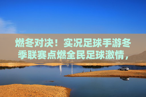 燃冬对决！实况足球手游冬季联赛点燃全民足球激情，实况足球手游冬季联赛燃冬对决 点燃全民足球激情