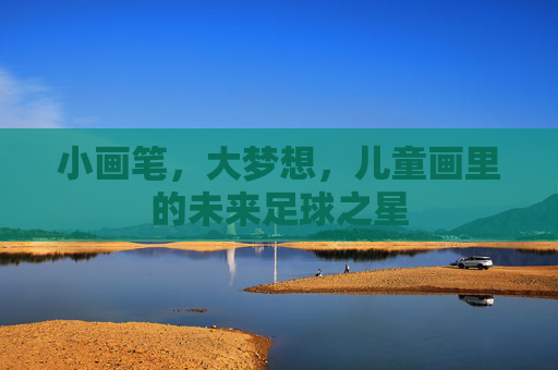 小画笔,大梦想,儿童画里的未来足球之星 小画笔,大梦想,儿童画里的未来足球之星