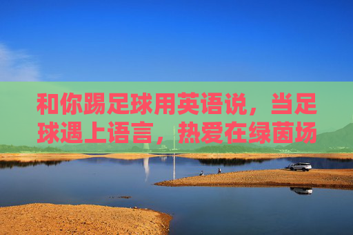 和你踢足球用英语说，当足球遇上语言，热爱在绿茵场共振