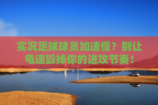 实况足球球员加速慢？别让龟速毁掉你的进攻节奏！